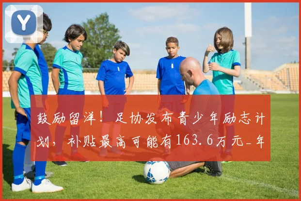 鼓励留洋！足协发布青少年励志计划，补贴最高可能有163.6万元_年