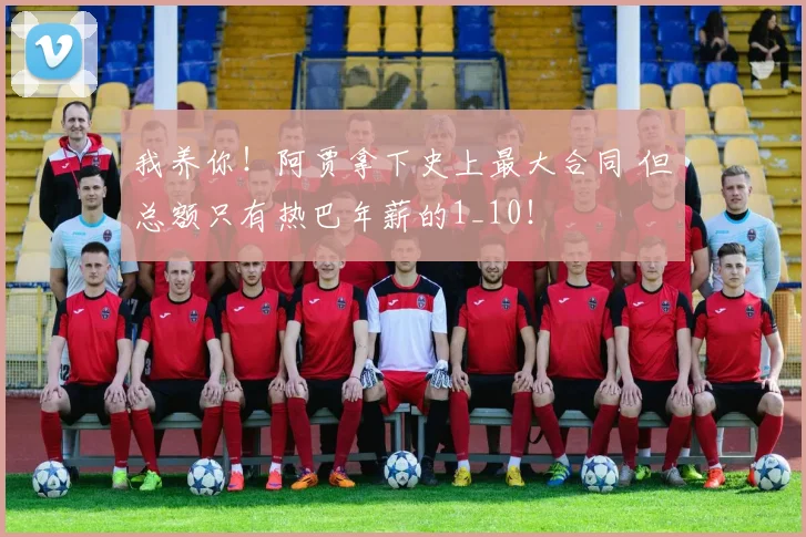 我养你！阿贾拿下史上最大合同 但总额只有热巴年薪的1_10！