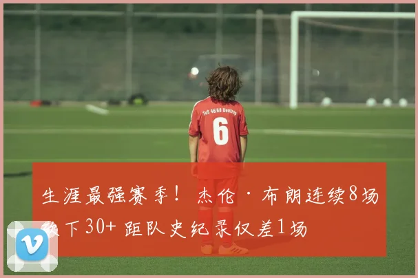 生涯最强赛季！杰伦·布朗连续8场砍下30+ 距队史纪录仅差1场