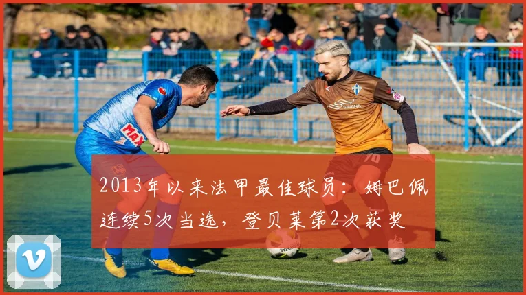 2013年以来法甲最佳球员：姆巴佩连续5次当选，登贝莱第2次获奖