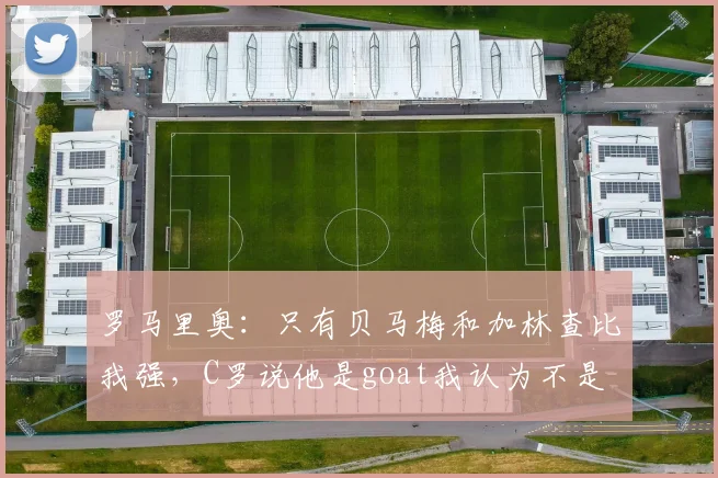 罗马里奥：只有贝马梅和加林查比我强，C罗说他是goat我认为不是