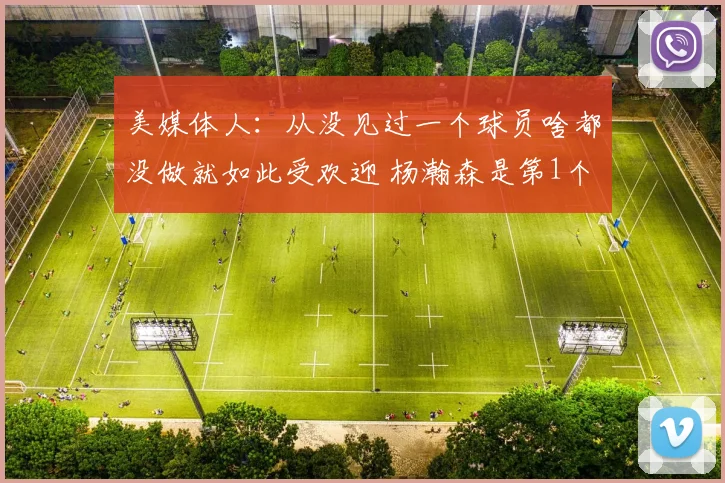 美媒体人：从没见过一个球员啥都没做就如此受欢迎 杨瀚森是第1个