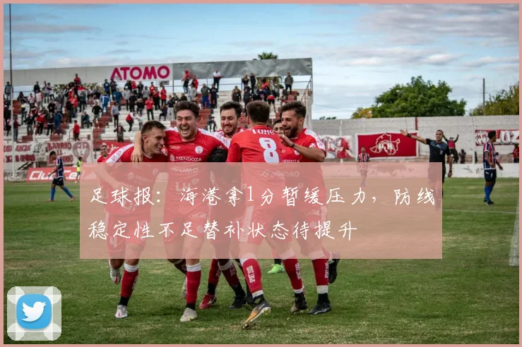足球报：海港拿1分暂缓压力，防线稳定性不足替补状态待提升