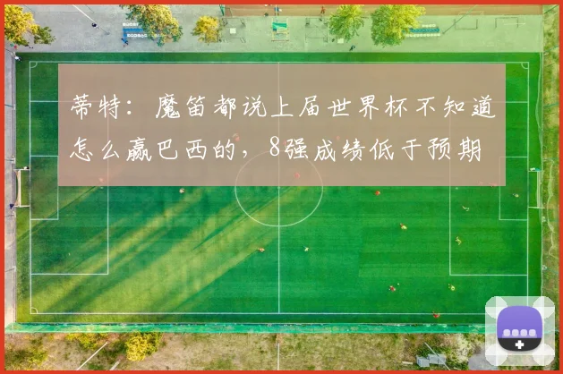 蒂特：魔笛都说上届世界杯不知道怎么赢巴西的，8强成绩低于预期