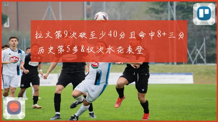 拉文第9次砍至少40分且命中8+三分 历史第5多&仅次水花表登