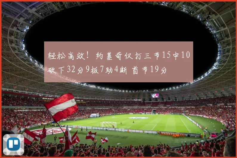 轻松高效！约基奇仅打三节15中10砍下32分9板7助4断 首节19分