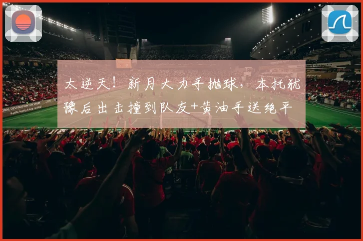 太逆天！新月大力手抛球，本托犹豫后出击撞到队友+黄油手送绝平