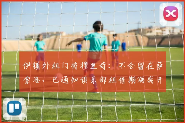 伊镇外租门将穆里奇：不会留在萨索洛，已通知俱乐部租借期满离开