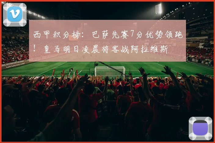 西甲积分榜：巴萨先赛7分优势领跑！皇马明日凌晨将客战阿拉维斯