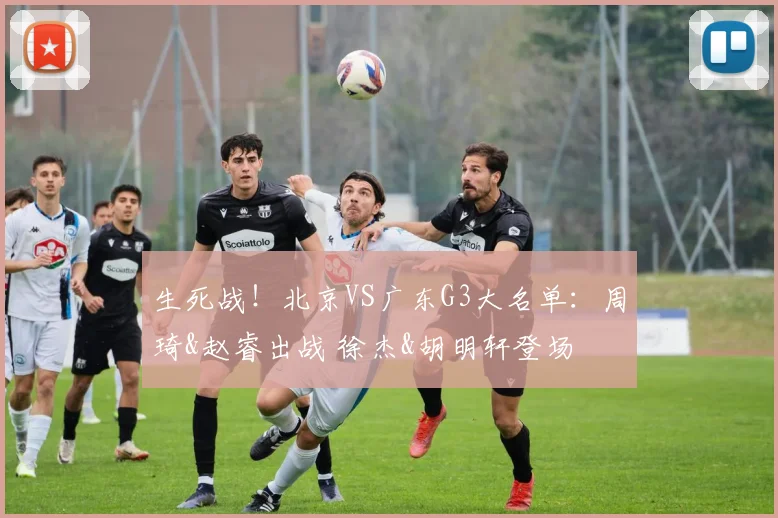生死战！北京VS广东G3大名单：周琦&赵睿出战 徐杰&胡明轩登场