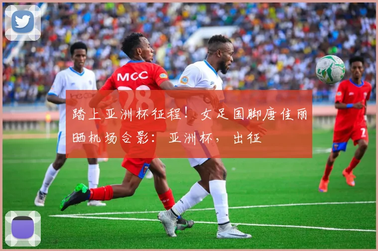 踏上亚洲杯征程！女足国脚唐佳丽晒机场合影：亚洲杯，出征