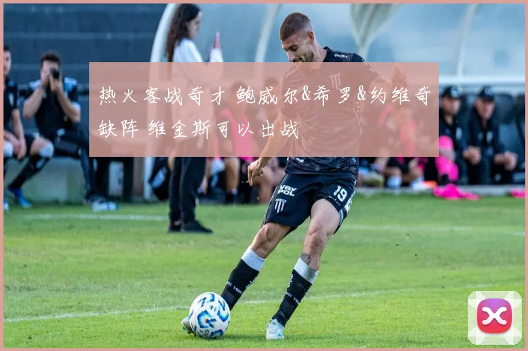 热火客战奇才 鲍威尔&希罗&约维奇缺阵 维金斯可以出战