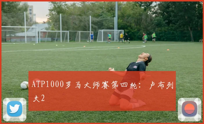 ATP1000罗马大师赛第四轮：卢布列夫2