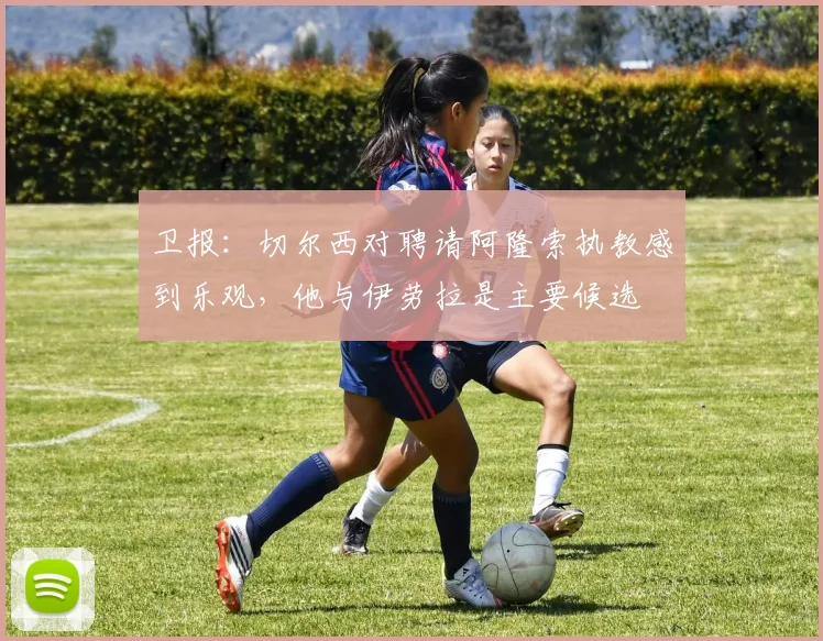 卫报：切尔西对聘请阿隆索执教感到乐观，他与伊劳拉是主要候选