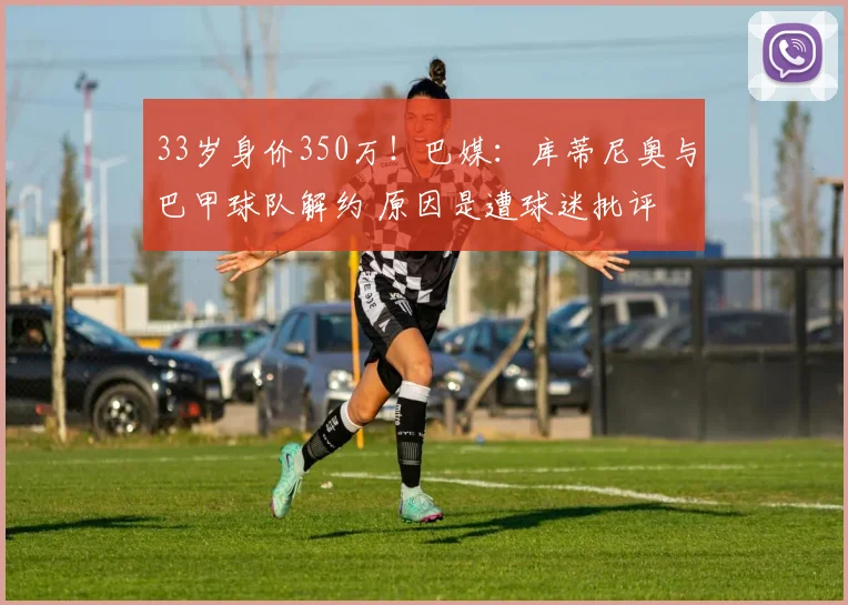 33岁身价350万！巴媒：库蒂尼奥与巴甲球队解约 原因是遭球迷批评