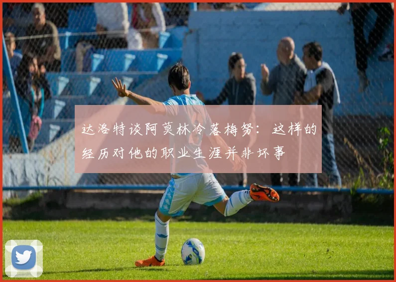 达洛特谈阿莫林冷落梅努：这样的经历对他的职业生涯并非坏事