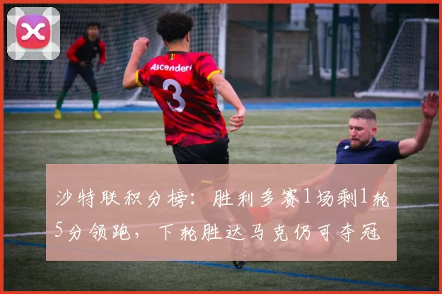沙特联积分榜：胜利多赛1场剩1轮5分领跑，下轮胜达马克仍可夺冠