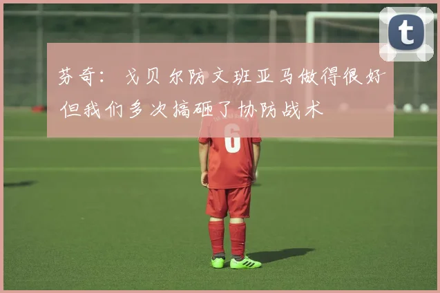 芬奇：戈贝尔防文班亚马做得很好 但我们多次搞砸了协防战术
