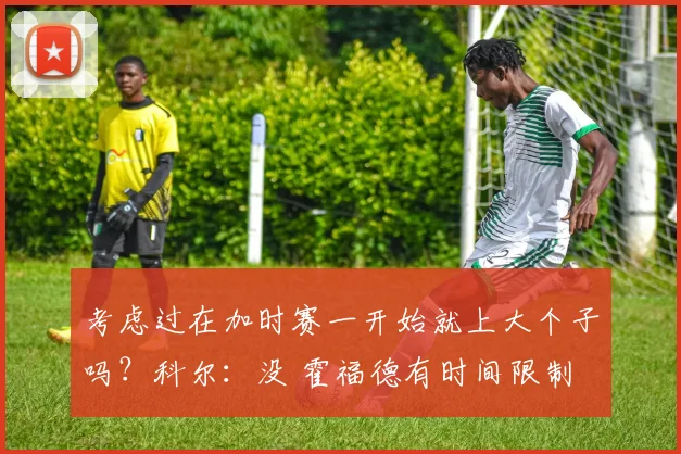 考虑过在加时赛一开始就上大个子吗？科尔：没 霍福德有时间限制