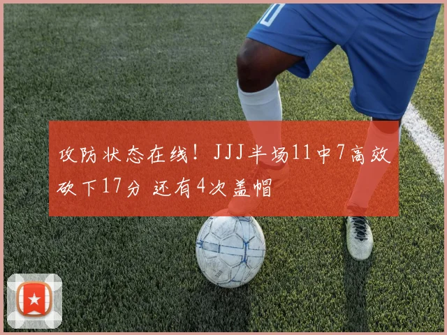 攻防状态在线！JJJ半场11中7高效砍下17分 还有4次盖帽