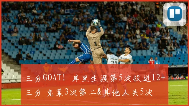 三分GOAT！库里生涯第5次投进12+三分 克莱3次第二&其他人共5次