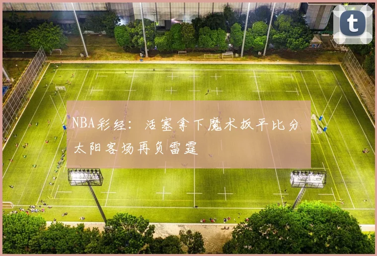 NBA彩经：活塞拿下魔术扳平比分 太阳客场再负雷霆