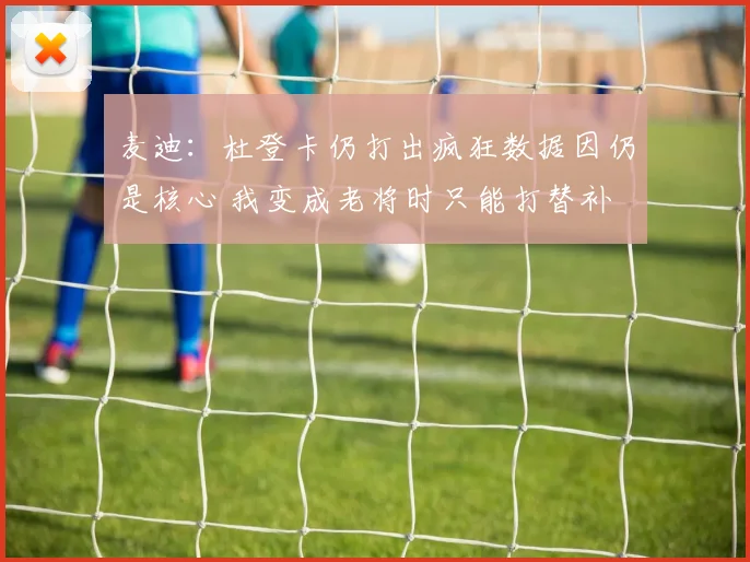 麦迪：杜登卡仍打出疯狂数据因仍是核心 我变成老将时只能打替补