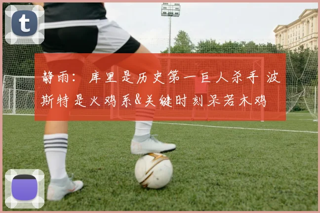 静雨：库里是历史第一巨人杀手 波斯特是火鸡系&关键时刻呆若木鸡