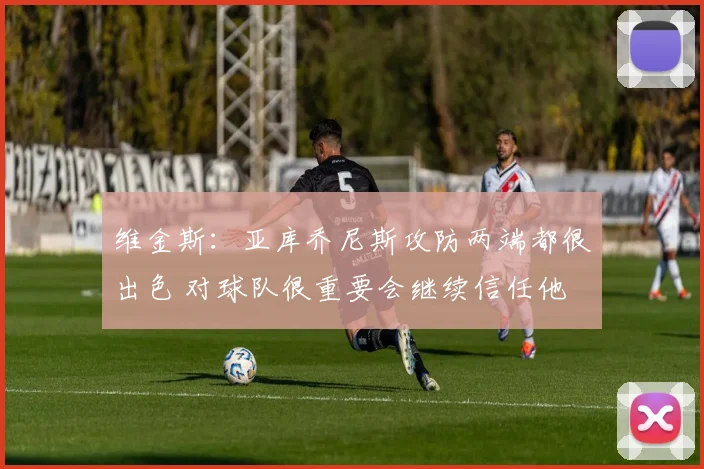 维金斯：亚库乔尼斯攻防两端都很出色 对球队很重要会继续信任他