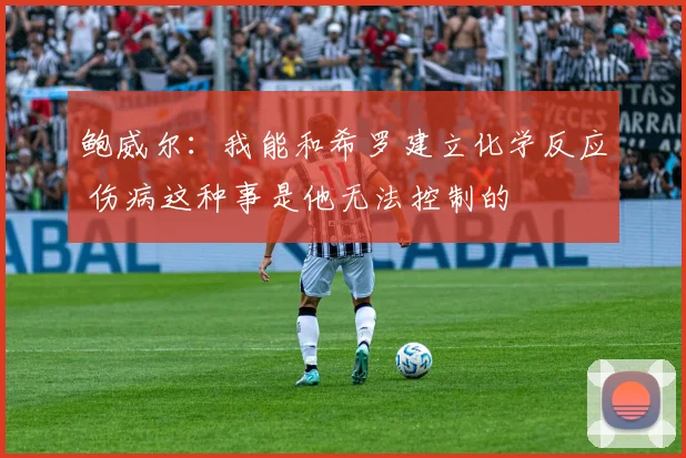 鲍威尔：我能和希罗建立化学反应 伤病这种事是他无法控制的
